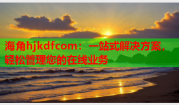 海角hjkdfcom：一站式解决方案，轻松管理您的在线业务