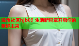 海角社区hjb09 生活新篇章开启你的美好未来