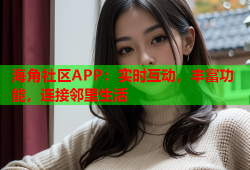 海角社区APP：实时互动，丰富功能，连接邻里生活