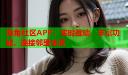 海角社区APP：实时互动，丰富功能，连接邻里生活