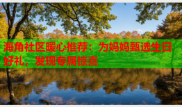 海角社区暖心推荐：为妈妈甄选生日好礼，发现专属惊喜