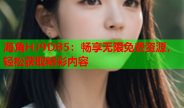 海角HJ9DB5：畅享无限免费资源，轻松获取精彩内容