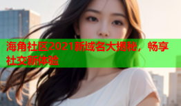 海角社区2021新域名大揭秘，畅享社交新体验