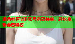 海角社区VIP账号密码共享，轻松享受会员特权