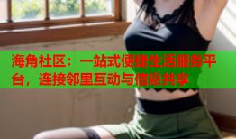 海角社区：一站式便捷生活服务平台，连接邻里互动与信息共享