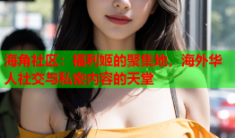 海角社区：福利姬的聚集地，海外华人社交与私密内容的天堂