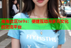 海角社区te9s：便捷互动与多元文化的交流平台