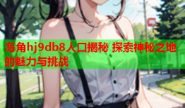 海角hj9db8人口揭秘 探索神秘之地的魅力与挑战