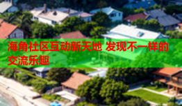 海角社区互动新天地 发现不一样的交流乐趣