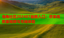 海角社区202407最新入口：尽享高质量视频与无缝体验