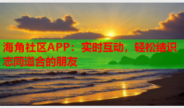 海角社区APP：实时互动，轻松结识志同道合的朋友