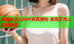 海角社区hjb08真实揭秘 发现不为人知的秘密