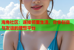 海角社区：连接邻里生活，分享创意与友谊的理想平台