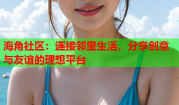 海角社区：连接邻里生活，分享创意与友谊的理想平台