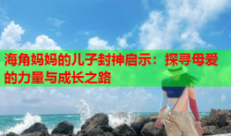 海角妈妈的儿子封神启示：探寻母爱的力量与成长之路