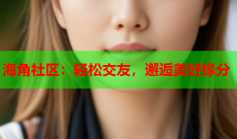 海角社区：轻松交友，邂逅美好缘分