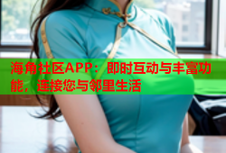 海角社区APP：即时互动与丰富功能，连接您与邻里生活