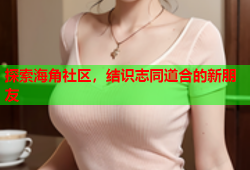 探索海角社区，结识志同道合的新朋友