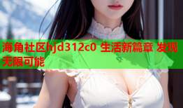 海角社区hjd312c0 生活新篇章 发现无限可能