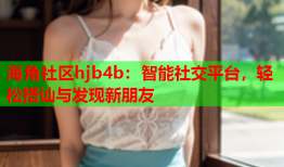 海角社区hjb4b：智能社交平台，轻松搭讪与发现新朋友