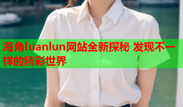 海角luanlun网站全新探秘 发现不一样的精彩世界