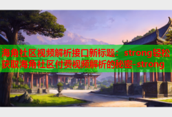 海角社区视频解析接口新标题：strong轻松获取海角社区付费视频解析的秘密-strong