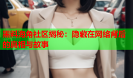 黑料海角社区揭秘：隐藏在网络背后的真相与故事