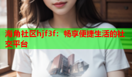 海角社区hjf3f：畅享便捷生活的社交平台