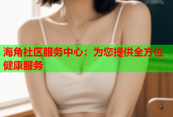 海角社区服务中心：为您提供全方位健康服务