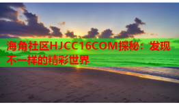 海角社区HJCC16COM探秘：发现不一样的精彩世界