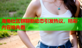 海角社区群聊新动态引发热议，精彩内容抢先看