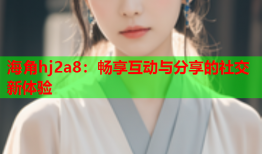 海角hj2a8：畅享互动与分享的社交新体验