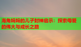 海角妈妈的儿子封神启示：探索母爱的伟大与成长之路