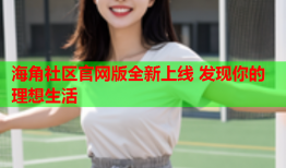 海角社区官网版全新上线 发现你的理想生活