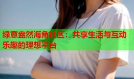 绿意盎然海角社区：共享生活与互动乐趣的理想平台