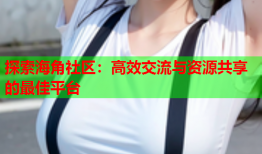 探索海角社区：高效交流与资源共享的最佳平台