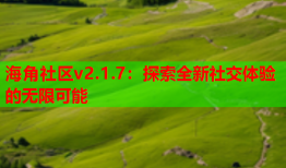 海角社区v2.1.7：探索全新社交体验的无限可能