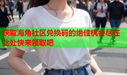 获取海角社区兑换码的绝佳机会尽在此处快来领取吧