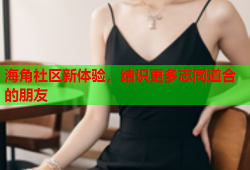 海角社区新体验，结识更多志同道合的朋友