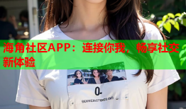 海角社区APP：连接你我，畅享社交新体验