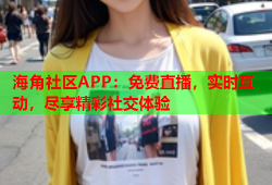 海角社区APP：免费直播，实时互动，尽享精彩社交体验