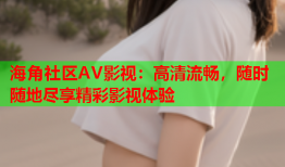 海角社区AV影视：高清流畅，随时随地尽享精彩影视体验