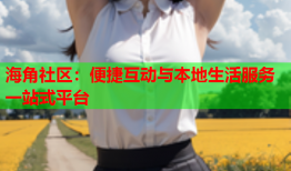 海角社区：便捷互动与本地生活服务一站式平台