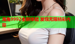 海角9992全新体验 发现无限精彩内容