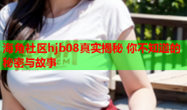 海角社区hjb08真实揭秘 你不知道的秘密与故事