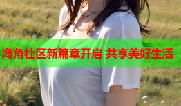 海角社区新篇章开启 共享美好生活