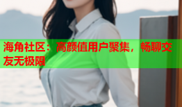 海角社区：高颜值用户聚集，畅聊交友无极限