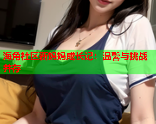 海角社区新妈妈成长记：温馨与挑战并存