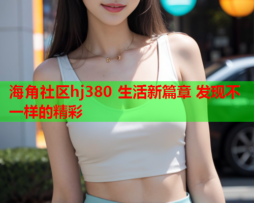 海角社区hj380 生活新篇章 发现不一样的精彩