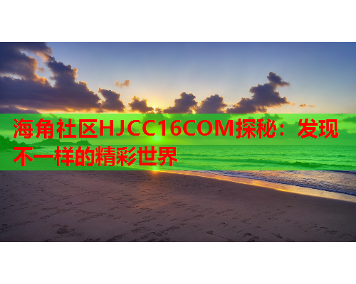 海角社区HJCC16COM探秘：发现不一样的精彩世界